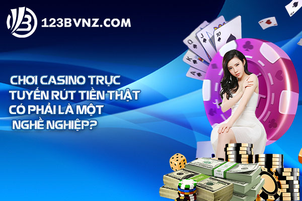Chơi casino trực tuyến rút tiền thật có phải là một nghề nghiệp?
