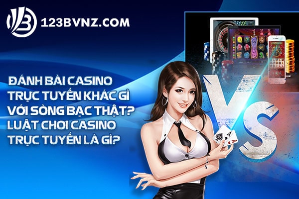 Đánh bài casino trực tuyến khác gì với sòng bạc thật? Luật chơi casino trực tuyến là gì?
