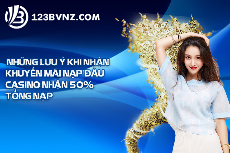 Những lưu ý khi nhận khuyến mãi nạp đầu casino nhận 50% tổng nạp