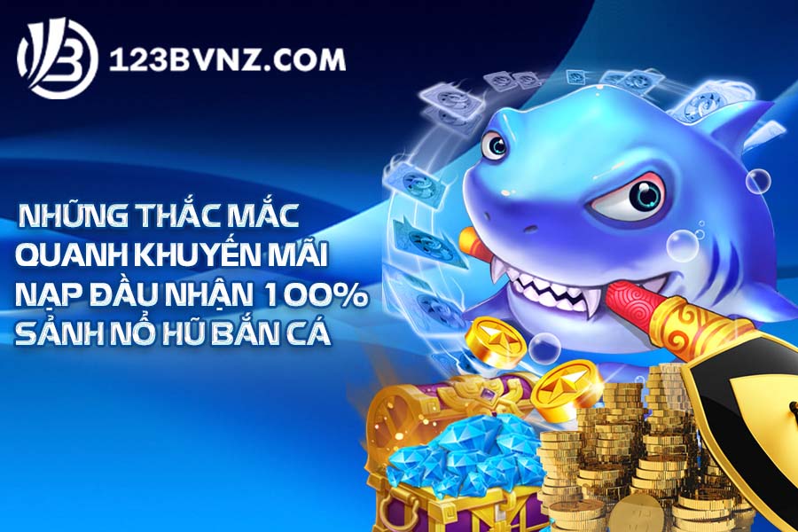 Những thắc mắc quanh khuyến mãi nạp đầu nhận 100% sảnh nổ hũ bắn cá