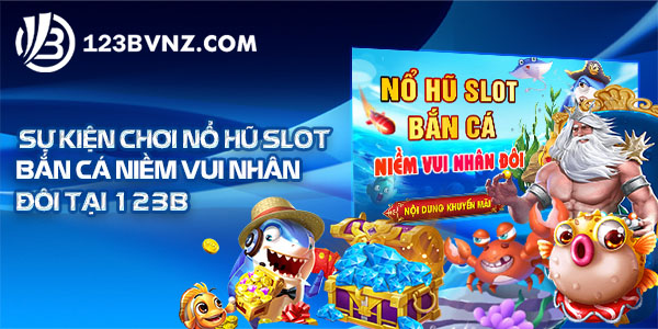 Sự Kiện Chơi Slot Bắn Cá Niềm Vui Nhân Đôi Tại 123B